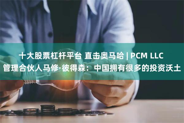十大股票杠杆平台 直击奥马哈 | PCM LLC 管理合伙人马修·彼得森:中国拥有很多的投资沃土