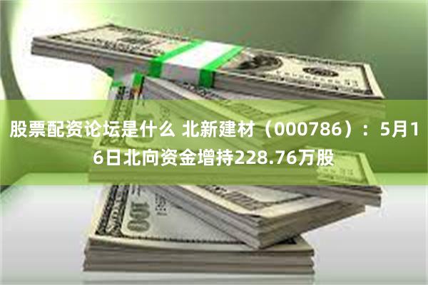 股票配资论坛是什么 北新建材(000786):5月16日北向资金增持228.76万股