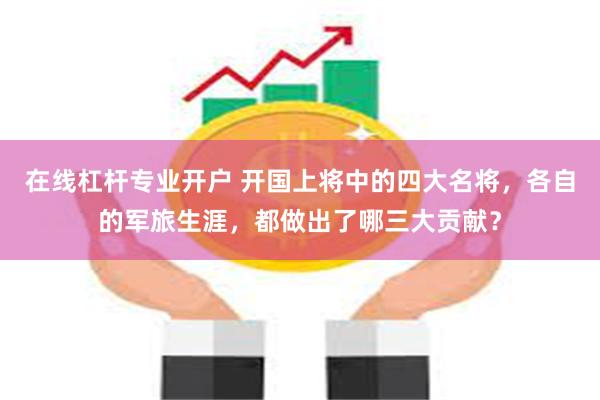 在线杠杆专业开户 开国上将中的四大名将,各自的军旅生涯,都做出了哪三大贡献?