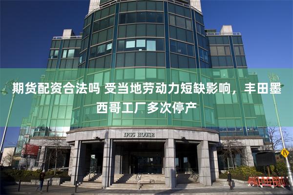 期货配资合法吗 受当地劳动力短缺影响,丰田墨西哥工厂多次停产
