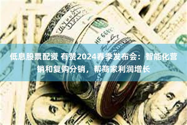 低息股票配资 有赞2024春季发布会:智能化营销和复购分销,帮商家利润增长