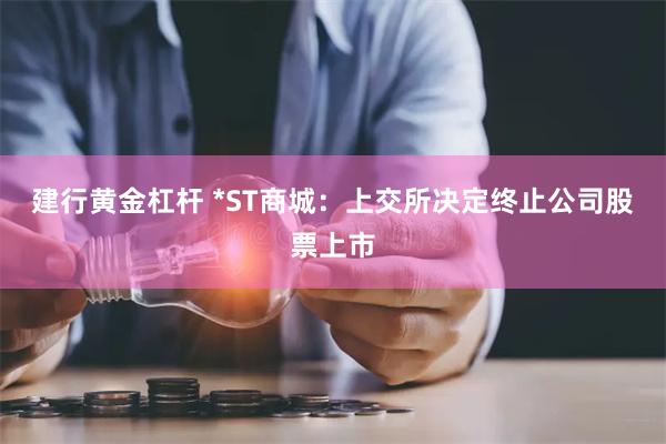 建行黄金杠杆 *ST商城:上交所决定终止公司股票上市