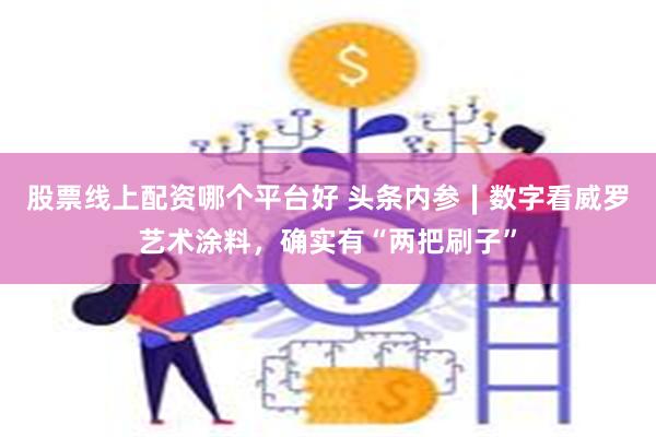 股票线上配资哪个平台好 头条内参∣数字看威罗艺术涂料,确实有“两把刷子”