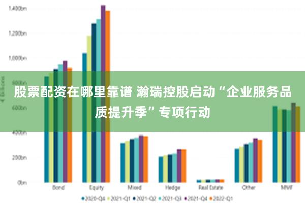 股票配资在哪里靠谱 瀚瑞控股启动“企业服务品质提升季”专项行动