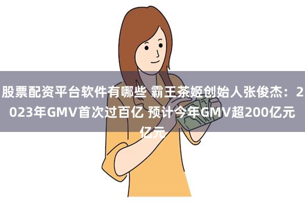 股票配资平台软件有哪些 霸王茶姬创始人张俊杰:2023年GMV首次过百亿 预计今年GMV超200亿元