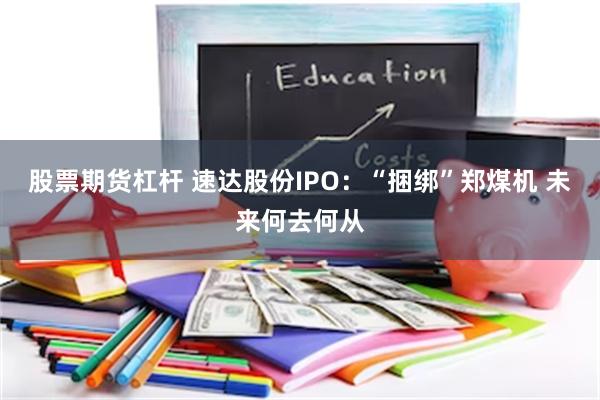 股票期货杠杆 速达股份IPO:“捆绑”郑煤机 未来何去何从