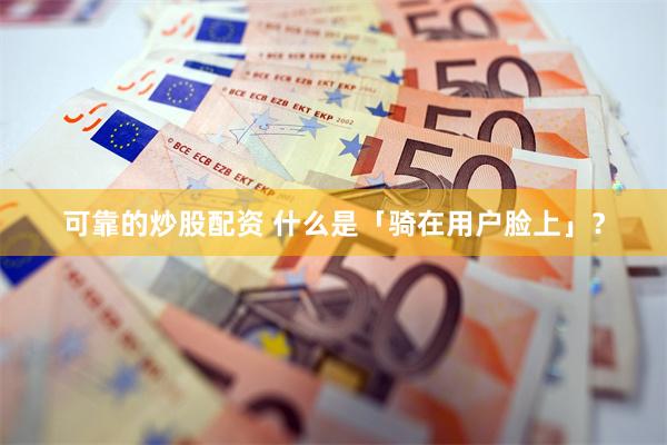 可靠的炒股配资 什么是「骑在用户脸上」?