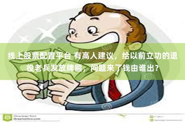 线上股票配置平台 有高人建议,给以前立功的退役老兵发放牌匾,问题来了钱由谁出?