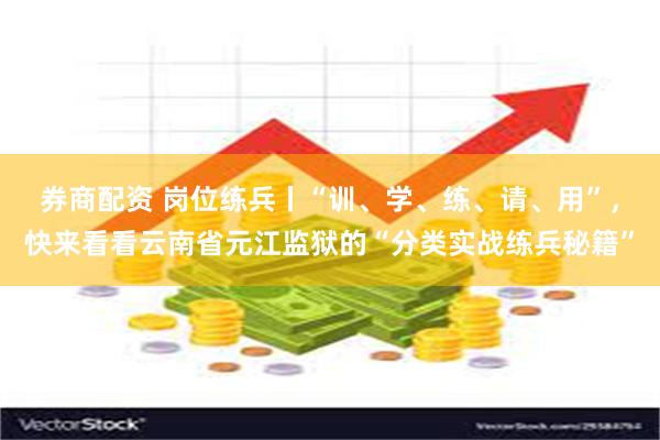 券商配资 岗位练兵丨“训、学、练、请、用”,快来看看云南省元江监狱的“分类实战练兵秘籍”