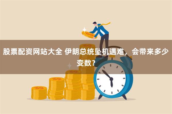 股票配资网站大全 伊朗总统坠机遇难,会带来多少变数?