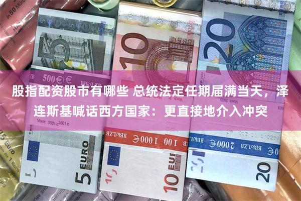 股指配资股市有哪些 总统法定任期届满当天,泽连斯基喊话西方国家:更直接地介入冲突