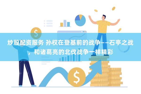 炒股配资服务 孙权在登基前的战争——石亭之战,和诸葛亮的北伐战争一样精彩