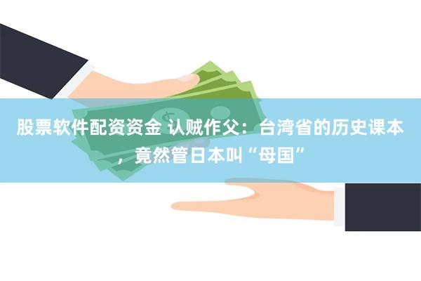 股票软件配资资金 认贼作父:台湾省的历史课本,竟然管日本叫“母国”