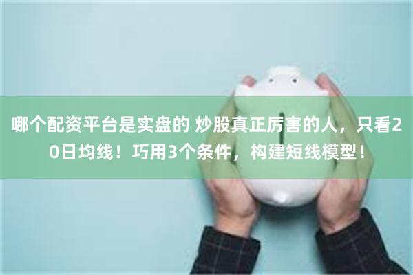 哪个配资平台是实盘的 炒股真正厉害的人,只看20日均线!巧用3个条件,构建短线模型!