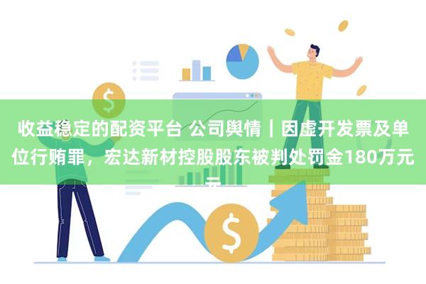 收益稳定的配资平台 公司舆情|因虚开发票及单位行贿罪,宏达新材控股股东被判处罚金180万元