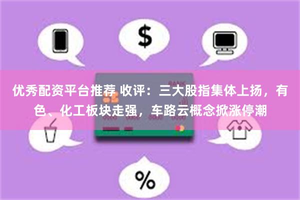 优秀配资平台推荐 收评:三大股指集体上扬,有色、化工板块走强,车路云概念掀涨停潮