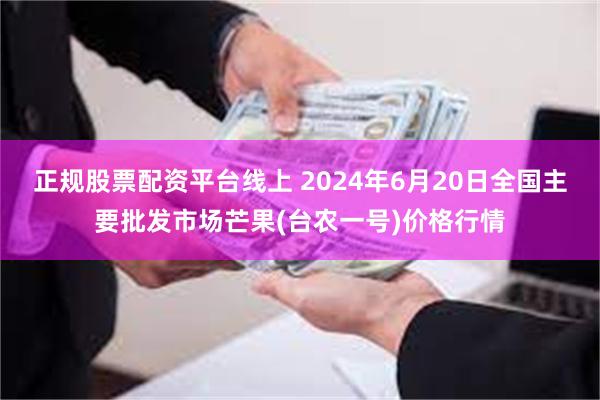 正规股票配资平台线上 2024年6月20日全国主要批发市场芒果(台农一号)价格行情