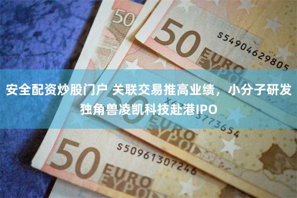 安全配资炒股门户 关联交易推高业绩,小分子研发独角兽凌凯科技赴港IPO
