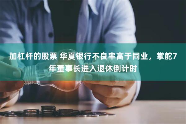 加杠杆的股票 华夏银行不良率高于同业,掌舵7年董事长进入退休倒计时