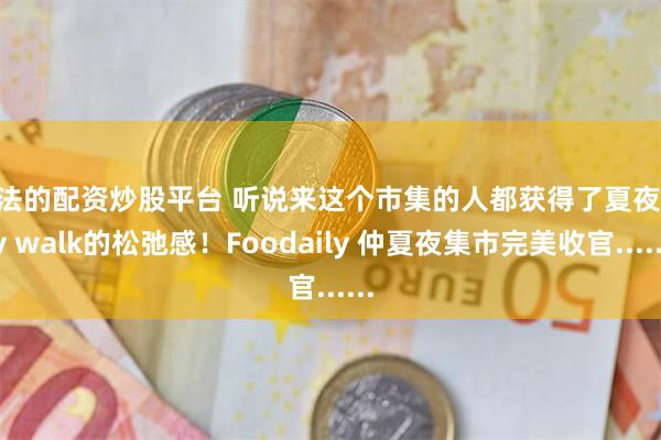 合法的配资炒股平台 听说来这个市集的人都获得了夏夜city walk的松弛感!Foodaily 仲夏夜集市完美收官......