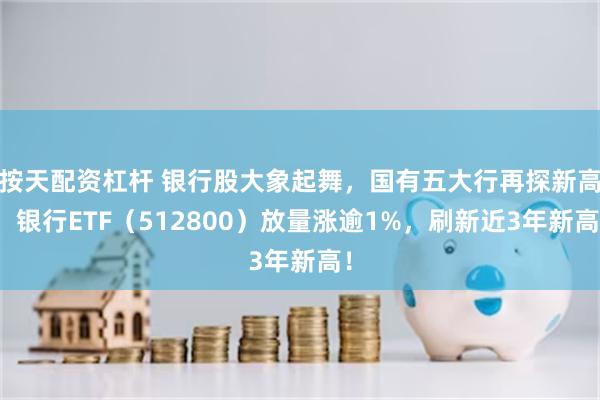 按天配资杠杆 银行股大象起舞,国有五大行再探新高,银行ETF(512800)放量涨逾1%,刷新近3年新高!