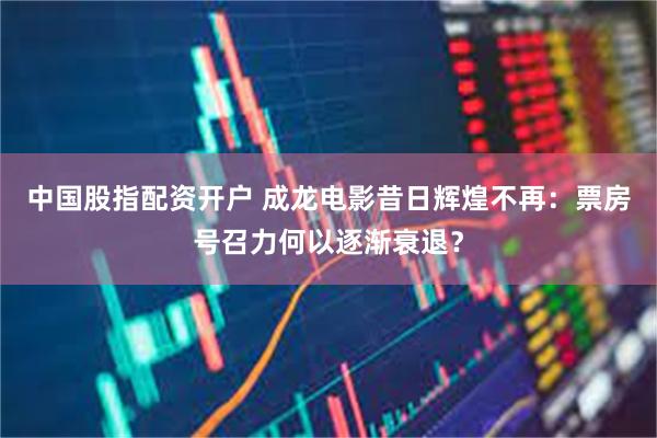 中国股指配资开户 成龙电影昔日辉煌不再:票房号召力何以逐渐衰退?