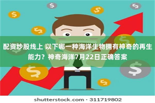 配资炒股线上 以下哪一种海洋生物拥有神奇的再生能力?神奇海洋7月22日正确答案