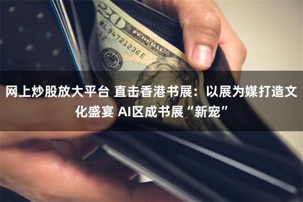 网上炒股放大平台 直击香港书展:以展为媒打造文化盛宴 AI区成书展“新宠”