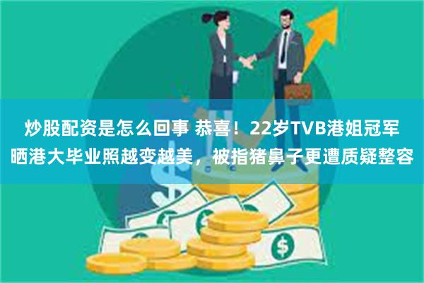 炒股配资是怎么回事 恭喜!22岁TVB港姐冠军晒港大毕业照越变越美,被指猪鼻子更遭质疑整容