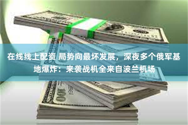 在线线上配资 局势向最坏发展,深夜多个俄军基地爆炸:来袭战机全来自波兰机场