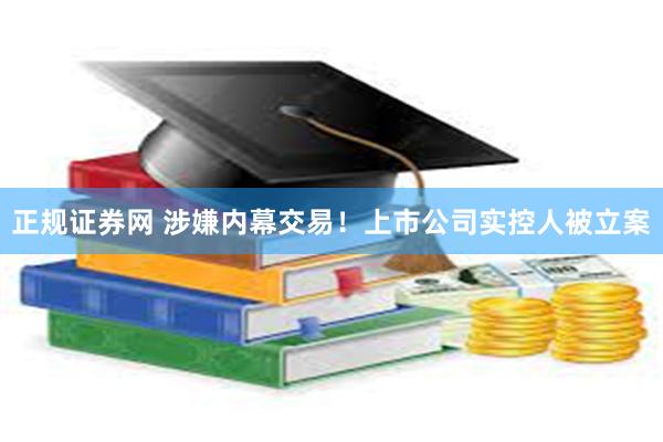 正规证券网 涉嫌内幕交易!上市公司实控人被立案