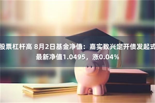 股票杠杆高 8月2日基金净值:嘉实致兴定开债发起式最新净值1.0495,涨0.04%