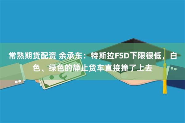 常熟期货配资 余承东:特斯拉FSD下限很低,白色、绿色的静止货车直接撞了上去