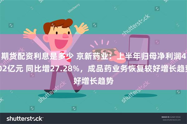 期货配资利息是多少 京新药业:上半年归母净利润4.02亿元 同比增27.28%,成品药业务恢复较好增长趋势