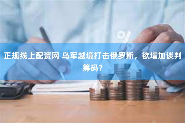正规线上配资网 乌军越境打击俄罗斯,欲增加谈判筹码?
