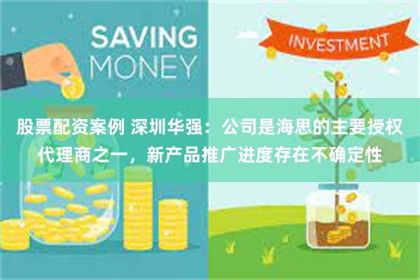股票配资案例 深圳华强:公司是海思的主要授权代理商之一,新产品推广进度存在不确定性