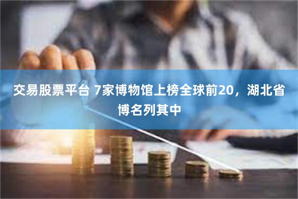 交易股票平台 7家博物馆上榜全球前20,湖北省博名列其中