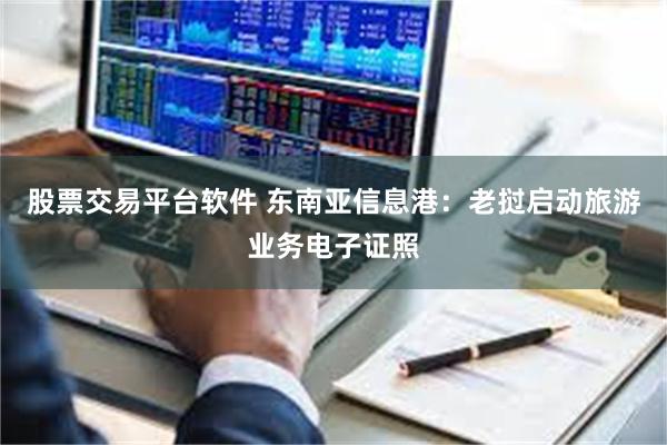 股票交易平台软件 东南亚信息港:老挝启动旅游业务电子证照