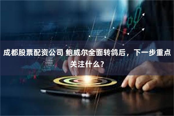 成都股票配资公司 鲍威尔全面转鸽后,下一步重点关注什么?