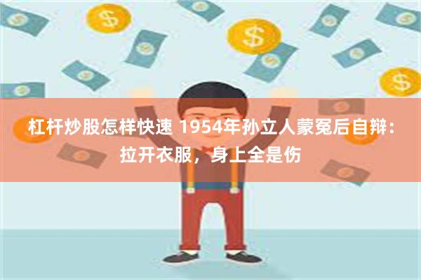 杠杆炒股怎样快速 1954年孙立人蒙冤后自辩:拉开衣服,身上全是伤