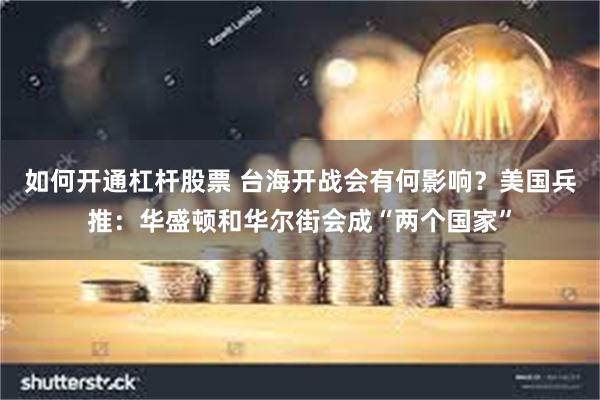 如何开通杠杆股票 台海开战会有何影响?美国兵推:华盛顿和华尔街会成“两个国家”