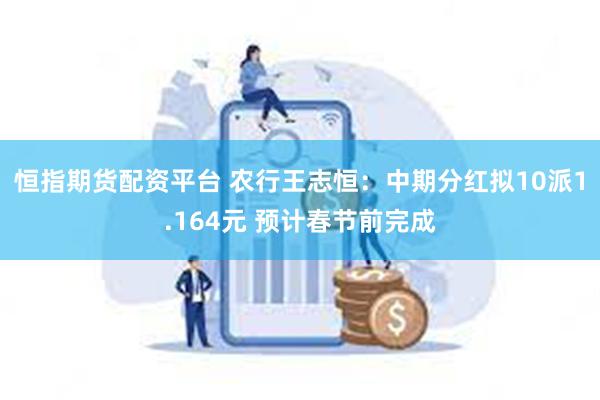 恒指期货配资平台 农行王志恒:中期分红拟10派1.164元 预计春节前完成