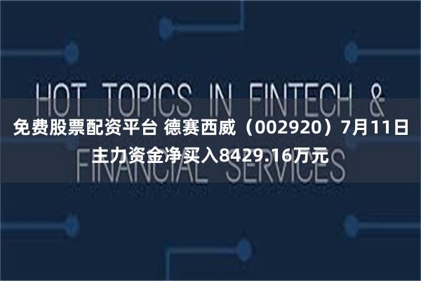 免费股票配资平台 德赛西威(002920)7月11日主力资金净买入8429.16万元
