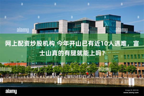 网上配资炒股机构 今年开山已有近10人遇难,富士山真的有腿就能上吗?