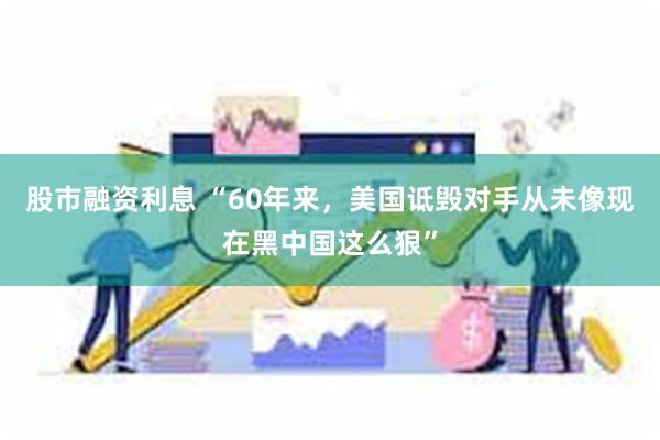 股市融资利息 “60年来,美国诋毁对手从未像现在黑中国这么狠”
