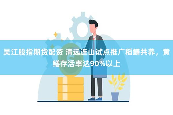 吴江股指期货配资 清远连山试点推广稻鳝共养,黄鳝存活率达90%以上