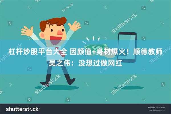 杠杆炒股平台大全 因颜值+身材爆火!顺德教师吴之伟:没想过做网红
