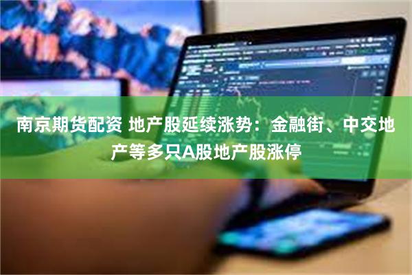 南京期货配资 地产股延续涨势:金融街、中交地产等多只A股地产股涨停