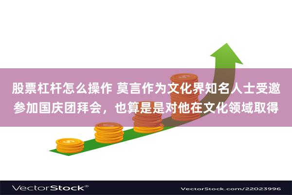 股票杠杆怎么操作 莫言作为文化界知名人士受邀参加国庆团拜会,也算是是对他在文化领域取得