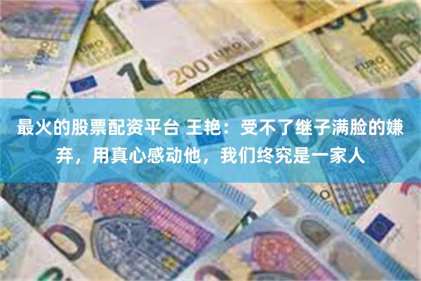 最火的股票配资平台 王艳:受不了继子满脸的嫌弃,用真心感动他,我们终究是一家人